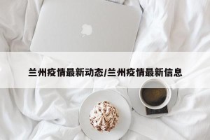 兰州疫情最新动态/兰州疫情最新信息