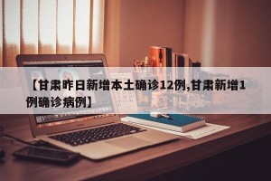 【甘肃昨日新增本土确诊12例,甘肃新增1例确诊病例】