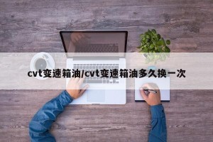 cvt变速箱油/cvt变速箱油多久换一次