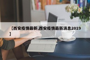 【西安疫情最新,西安疫情最新消息2019】