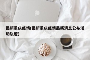 最新重庆疫情(最新重庆疫情最新消息公布活动轨迹)