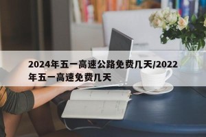 2024年五一高速公路免费几天/2022年五一高速免费几天