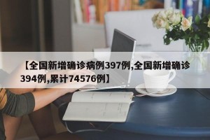 【全国新增确诊病例397例,全国新增确诊394例,累计74576例】