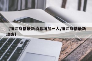 【镇江疫情最新消息增加一人,镇江疫情最新动态】