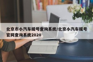 北京市小汽车摇号查询系统/北京小汽车摇号官网查询系统2020