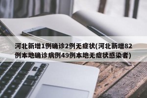 河北新增1例确诊2例无症状(河北新增82例本地确诊病例49例本地无症状感染者)