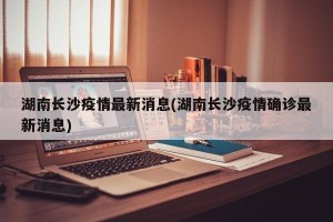 湖南长沙疫情最新消息(湖南长沙疫情确诊最新消息)