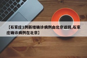 【石家庄1例新增确诊病例由北京返回,石家庄确诊病例在北京】