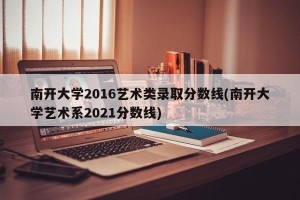 南开大学2016艺术类录取分数线(南开大学艺术系2021分数线)