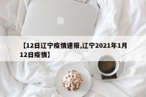 【12日辽宁疫情速报,辽宁2021年1月12日疫情】