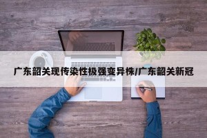 广东韶关现传染性极强变异株/广东韶关新冠