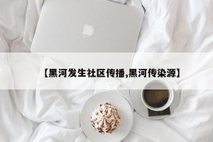 【黑河发生社区传播,黑河传染源】