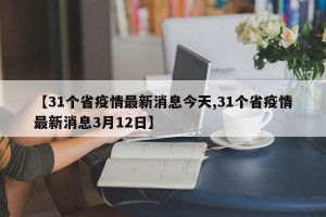【31个省疫情最新消息今天,31个省疫情最新消息3月12日】