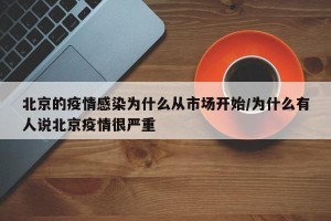 北京的疫情感染为什么从市场开始/为什么有人说北京疫情很严重