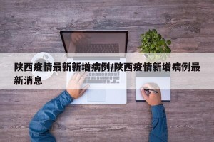 陕西疫情最新新增病例/陕西疫情新增病例最新消息