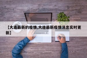 【大连最新的疫情,大连最新疫情消息实时更新】