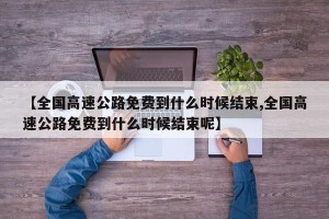【全国高速公路免费到什么时候结束,全国高速公路免费到什么时候结束呢】