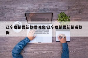 辽宁疫情最新数据消息/辽宁疫情最新情况数据