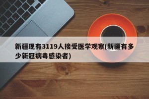 新疆现有3119人接受医学观察(新疆有多少新冠病毒感染者)