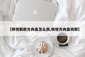 【和悦新款方向盘怎么拆,和悦方向盘拆卸】