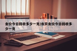 金价今日回收多少一克/水贝金价今日回收多少一克