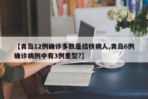 【青岛12例确诊多数是结核病人,青岛6例确诊病例中有3例重型?】