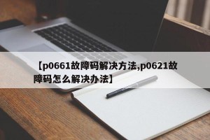 【p0661故障码解决方法,p0621故障码怎么解决办法】