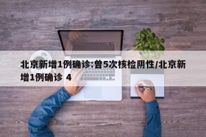 北京新增1例确诊:曾5次核检阴性/北京新增1例确诊 4