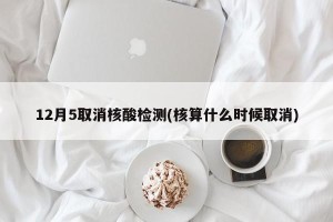 12月5取消核酸检测(核算什么时候取消)